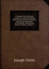 A Treatise On the Parties to Actions, and On Pleading: With Second and Third Volumes, Containing Precedents of Pleadings, and Copious Directory Notes, Volume 1