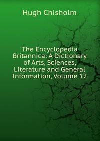 The Encyclopedia Britannica: A Dictionary of Arts, Sciences, Literature and General Information, Volume 12