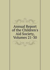 Annual Report of the Children's Aid Society, Volumes 21-30