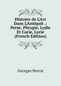 Histoire de L'Art Dans L'Antiquit .: Perse, Phrygie, Lydie Et Carie, Lycie (French Edition)