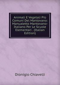 Animali E Vegetali Piu Comuni Del Mantovano: Manualetto Mantovano-Italiano Per Le Scuole Elementari . (Italian Edition)