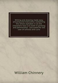 Writing and drawing made easy, amusing and instructive: containing the whole alphabet in all the characters now us'd, both in printing and penmanship . calculated for the user of schools and curio