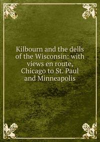 Kilbourn and the dells of the Wisconsin: with views en route, Chicago to St. Paul and Minneapolis