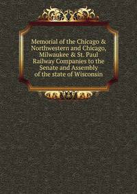 Memorial of the Chicago &amp; Northwestern and Chicago, Milwaukee &amp; St. Paul Railway Companies to the Senate and Assembly of the state of Wisconsin