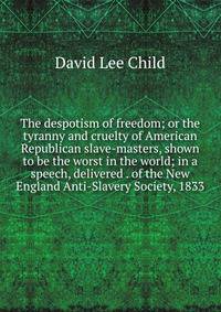 The despotism of freedom; or the tyranny and cruelty of American Republican slave-masters, shown to be the worst in the world; in a speech, delivered . of the New England Anti-Slavery Society, 1833