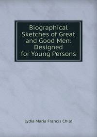 Biographical Sketches of Great and Good Men: Designed for Young Persons