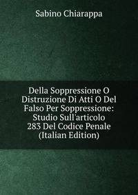 Della Soppressione O Distruzione Di Atti O Del Falso Per Soppressione: Studio Sull'articolo 283 Del Codice Penale (Italian Edition)