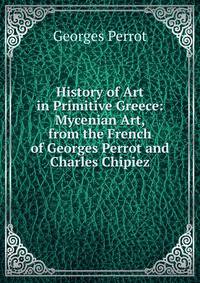 History of Art in Primitive Greece: Mycenian Art, from the French of Georges Perrot and Charles Chipiez