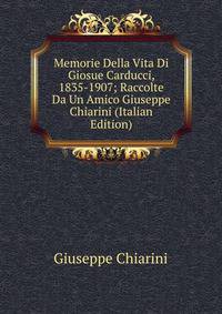 Memorie Della Vita Di Giosue Carducci, 1835-1907; Raccolte Da Un Amico Giuseppe Chiarini (Italian Edition)