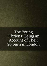 The Young O'briens: Being an Account of Their Sojourn in London