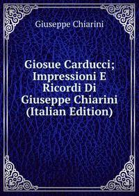 Giosue Carducci; Impressioni E Ricordi Di Giuseppe Chiarini (Italian Edition)