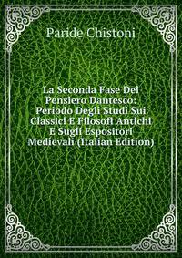 La Seconda Fase Del Pensiero Dantesco: Periodo Degli Studi Sui Classici E Filosofi Antichi E Sugli Espositori Medievali (Italian Edition)