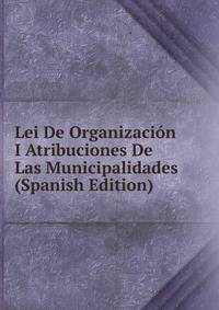 Lei De Organizacion I Atribuciones De Las Municipalidades (Spanish Edition)