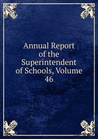 Annual Report of the Superintendent of Schools, Volume 46