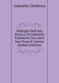 Dialoghi Dell'arte Poetica Di Gabriello Chiabrera Con Altre Sue Prose E Lettere (Italian Edition)
