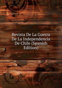 Revista De La Guerra De La Independencia De Chile (Spanish Edition)