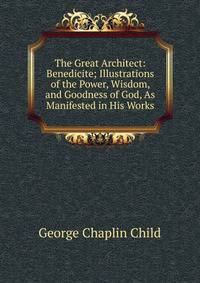 The Great Architect: Benedicite; Illustrations of the Power, Wisdom, and Goodness of God, As Manifested in His Works