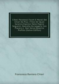 I Dieci Paradossi Faceti E Morali Del Chiari Da Pisa, I Titoli De' Quali Saranno Espressi Nelle Pagine Seguenti. Operetta Da Leggersi Con Piacere a . Non Senza Qualche Profitto (Italian Edition)