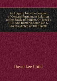 An Enquiry Into the Conduct of General Putnam, in Relation to the Battle of Bunker, Or Breed's Hill: And Remarks Upon Mr. S. Swett's Sketch of That Battle