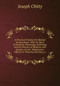 A Practical Treatise On Medical Jurisprudence: With So Much of Anatomy, Physiology, Pathology, and the Practice of Medicine and Surgery, As Are . Magistrates, Officers in Thearmy and Navy, a
