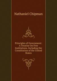 Principles of Government: A Treatise On Free Institutions. Including the Constitution of the United States