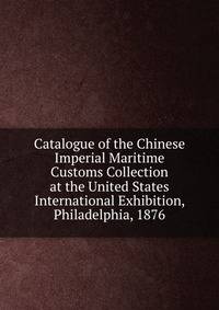 Catalogue of the Chinese Imperial Maritime Customs Collection at the United States International Exhibition, Philadelphia, 1876