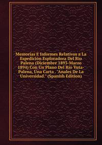Memorias E Informes Relativos a La Espedici?n Esploradora Del Rio Palena (Diciembre 1893-Marzo 1894) Con Un Plano Del R?o Vuta-Palena, Una Carta . "Anales De La Universidad." (Spanish Edition)