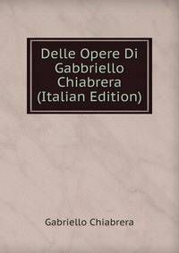 Delle Opere Di Gabbriello Chiabrera (Italian Edition)