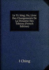 Le Yi: king, Ou, Livre Des Changements De La Dynastie Des Tsheou (French Edition)