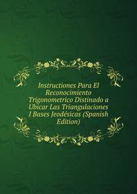 Instructiones Para El Reconocimiento Trigonometrico Distinado a Ubicar Las Triangulaciones I Bases Jeodesicas (Spanish Edition)