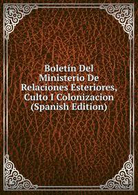 Boletin Del Ministerio De Relaciones Esteriores, Culto I Colonizacion (Spanish Edition)