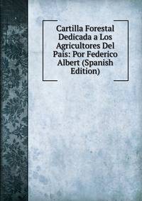 Cartilla Forestal Dedicada a Los Agricultores Del Pais: Por Federico Albert (Spanish Edition)