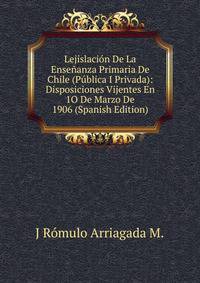 Lejislacion De La Ensenanza Primaria De Chile (Publica I Privada): Disposiciones Vijentes En 1O De Marzo De 1906 (Spanish Edition)