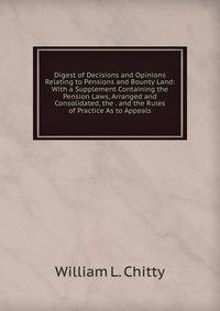 Digest of Decisions and Opinions Relating to Pensions and Bounty Land: With a Supplement Containing the Pension Laws, Arranged and Consolidated, the . and the Rules of Practice As to Appeals.