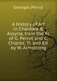 A History of Art in Chald?a &amp; Assyria, from the Fr. of G. Perrot and C. Chipiez, Tr. and Ed. by W. Armstrong