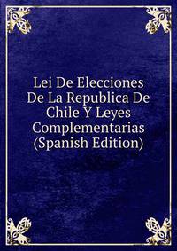 Lei De Elecciones De La Republica De Chile Y Leyes Complementarias (Spanish Edition)