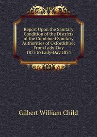 Report Upon the Sanitary Condition of the Districts of the Combined Sanitary Authorities of Oxfordshire: From Lady-Day 1873 to Lady-Day 1874