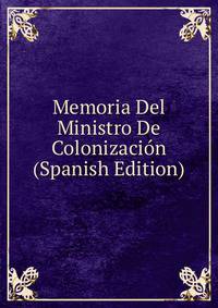 Memoria Del Ministro De Colonizacion (Spanish Edition)