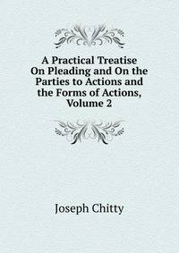 A Practical Treatise On Pleading and On the Parties to Actions and the Forms of Actions, Volume 2