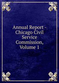 Annual Report - Chicago Civil Service Commission, Volume 1