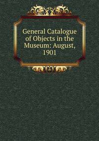 General Catalogue of Objects in the Museum: August, 1901