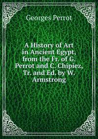 A History of Art in Ancient Egypt, from the Fr. of G. Perrot and C. Chipiez, Tr. and Ed. by W. Armstrong