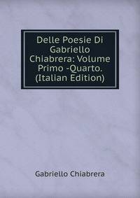 Delle Poesie Di Gabriello Chiabrera: Volume Primo -Quarto. (Italian Edition)