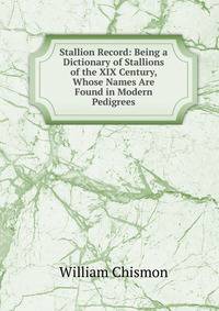 Stallion Record: Being a Dictionary of Stallions of the XIX Century, Whose Names Are Found in Modern Pedigrees