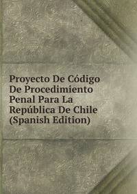 Proyecto De Codigo De Procedimiento Penal Para La Republica De Chile (Spanish Edition)