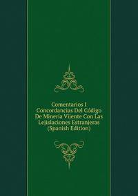 Comentarios I Concordancias Del Codigo De Mineria Vijente Con Las Lejislaciones Estranjeras (Spanish Edition)
