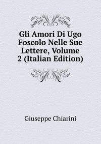 Gli Amori Di Ugo Foscolo Nelle Sue Lettere, Volume 2 (Italian Edition)