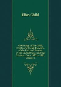 Genealogy of the Child, Childs and Childe Families, of the Past and Present in the United States and the Canadas, from 1630 to 1881, Volume 1