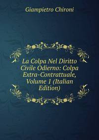 La Colpa Nel Diritto Civile Odierno: Colpa Extra-Contrattuale, Volume 1 (Italian Edition)
