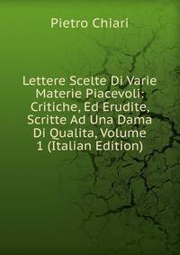 Lettere Scelte Di Varie Materie Piacevoli: Critiche, Ed Erudite, Scritte Ad Una Dama Di Qualita, Volume 1 (Italian Edition)